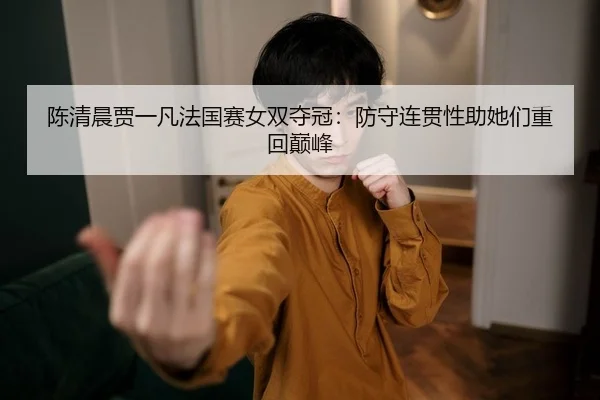 陈清晨贾一凡法国赛女双夺冠：防守连贯性助她们重回巅峰