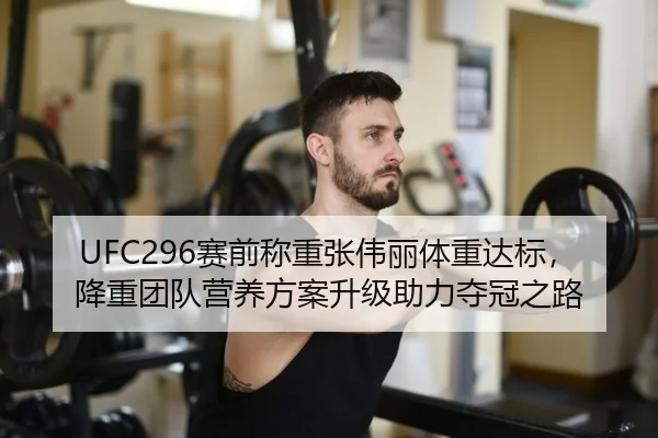 UFC296赛前称重张伟丽体重达标，降重团队营养方案升级助力夺冠之路